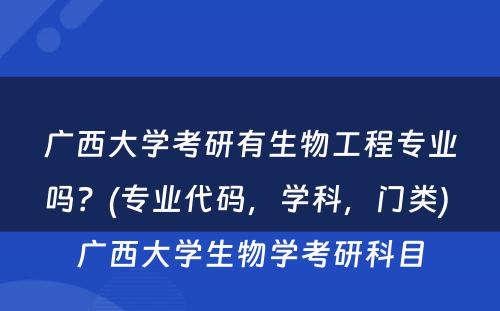 广西大学考研有生物工程专业吗？(专业代码，学科，门类) 广西大学生物学考研科目