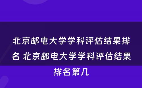 北京邮电大学学科评估结果排名 北京邮电大学学科评估结果排名第几