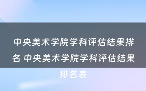 中央美术学院学科评估结果排名 中央美术学院学科评估结果排名表