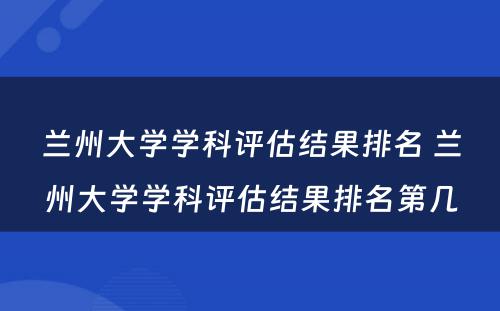 兰州大学学科评估结果排名 兰州大学学科评估结果排名第几