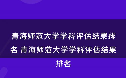 青海师范大学学科评估结果排名 青海师范大学学科评估结果排名