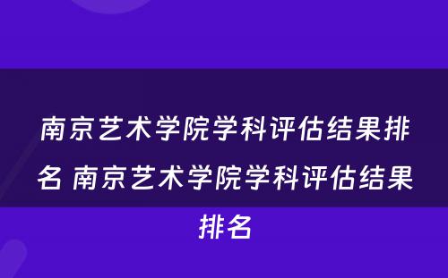 南京艺术学院学科评估结果排名 南京艺术学院学科评估结果排名