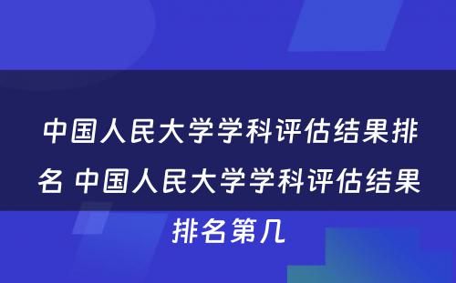 中国人民大学学科评估结果排名 中国人民大学学科评估结果排名第几