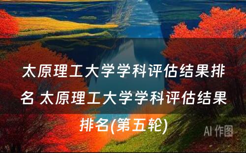 太原理工大学学科评估结果排名 太原理工大学学科评估结果排名(第五轮)