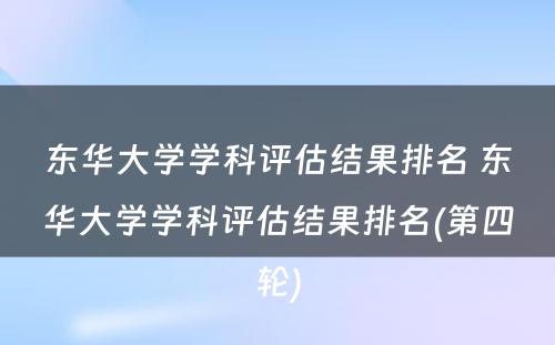 东华大学学科评估结果排名 东华大学学科评估结果排名(第四轮)