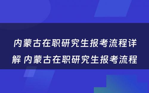 内蒙古在职研究生报考流程详解 内蒙古在职研究生报考流程