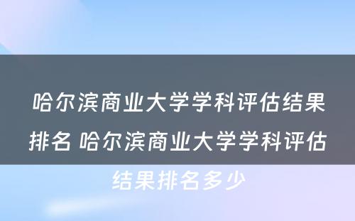 哈尔滨商业大学学科评估结果排名 哈尔滨商业大学学科评估结果排名多少