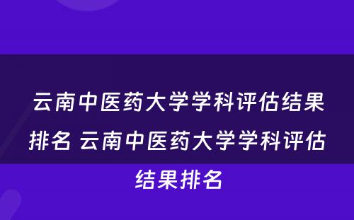 云南中医药大学学科评估结果排名 云南中医药大学学科评估结果排名