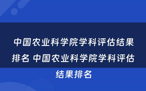 中国农业科学院学科评估结果排名 中国农业科学院学科评估结果排名
