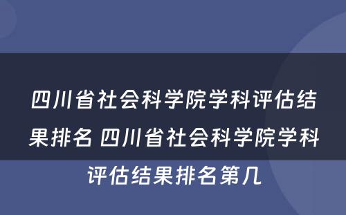 四川省社会科学院学科评估结果排名 四川省社会科学院学科评估结果排名第几