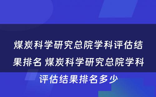 煤炭科学研究总院学科评估结果排名 煤炭科学研究总院学科评估结果排名多少