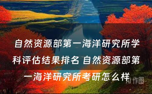 自然资源部第一海洋研究所学科评估结果排名 自然资源部第一海洋研究所考研怎么样