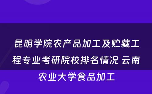 昆明学院农产品加工及贮藏工程专业考研院校排名情况 云南农业大学食品加工