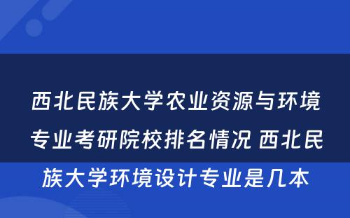 西北民族大学农业资源与环境专业考研院校排名情况 西北民族大学环境设计专业是几本