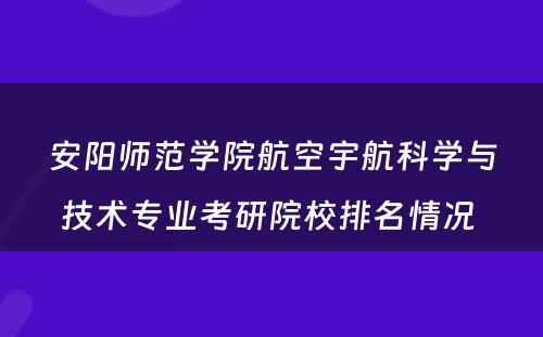 安阳师范学院航空宇航科学与技术专业考研院校排名情况 