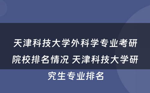 天津科技大学外科学专业考研院校排名情况 天津科技大学研究生专业排名