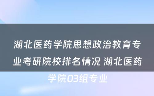 湖北医药学院思想政治教育专业考研院校排名情况 湖北医药学院03组专业