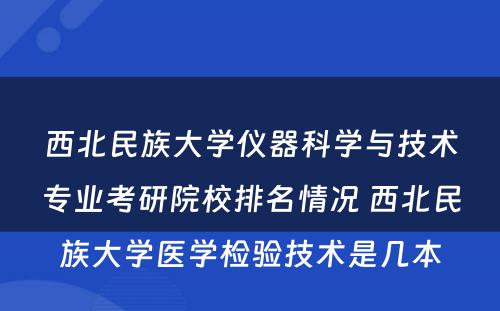 西北民族大学仪器科学与技术专业考研院校排名情况 西北民族大学医学检验技术是几本