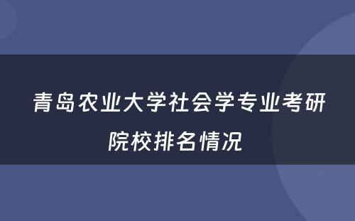 青岛农业大学社会学专业考研院校排名情况 