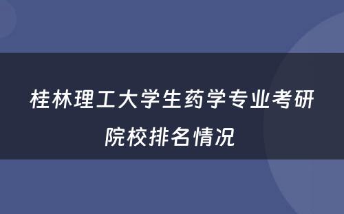 桂林理工大学生药学专业考研院校排名情况 