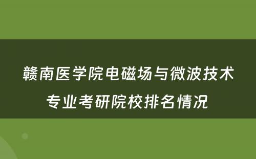 赣南医学院电磁场与微波技术专业考研院校排名情况 