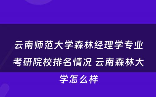 云南师范大学森林经理学专业考研院校排名情况 云南森林大学怎么样