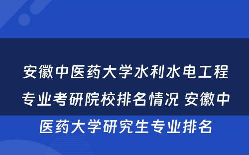 安徽中医药大学水利水电工程专业考研院校排名情况 安徽中医药大学研究生专业排名