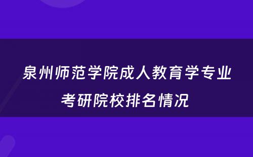 泉州师范学院成人教育学专业考研院校排名情况 