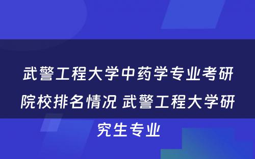 武警工程大学中药学专业考研院校排名情况 武警工程大学研究生专业