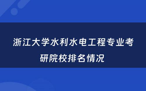 浙江大学水利水电工程专业考研院校排名情况 