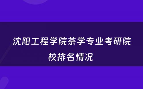 沈阳工程学院茶学专业考研院校排名情况 