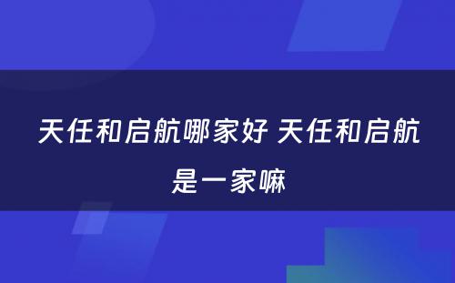 天任和启航哪家好 天任和启航是一家嘛