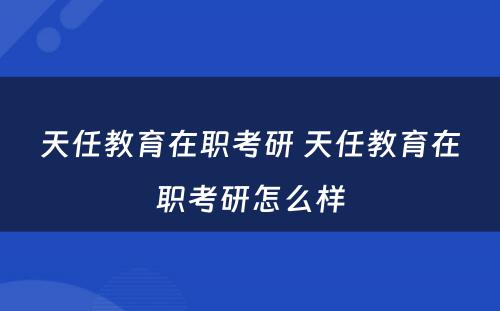 天任教育在职考研 天任教育在职考研怎么样