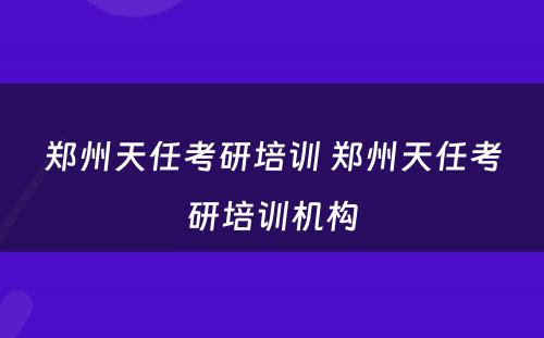 郑州天任考研培训 郑州天任考研培训机构