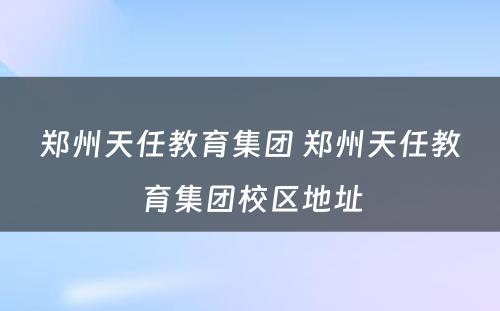 郑州天任教育集团 郑州天任教育集团校区地址