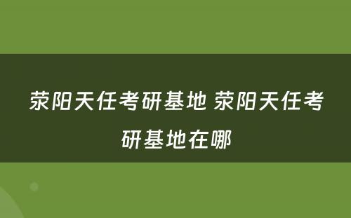 荥阳天任考研基地 荥阳天任考研基地在哪