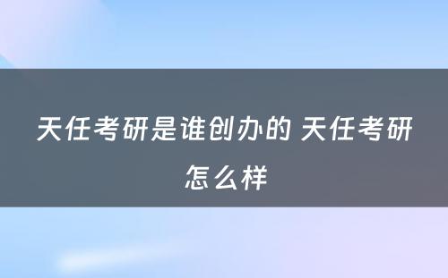 天任考研是谁创办的 天任考研怎么样