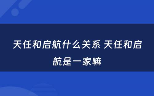 天任和启航什么关系 天任和启航是一家嘛