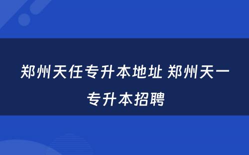 郑州天任专升本地址 郑州天一专升本招聘