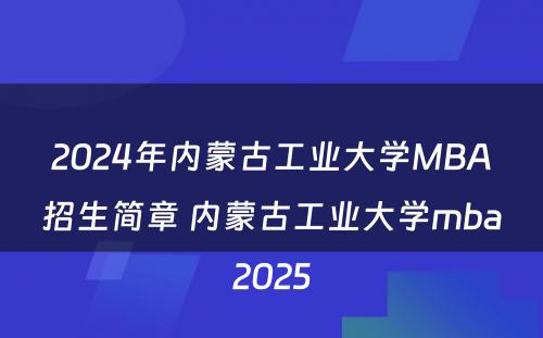 2024年内蒙古工业大学MBA招生简章 内蒙古工业大学mba2025