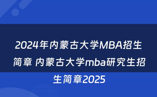 2024年内蒙古大学MBA招生简章 内蒙古大学mba研究生招生简章2025