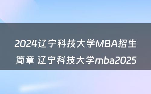 2024辽宁科技大学MBA招生简章 辽宁科技大学mba2025