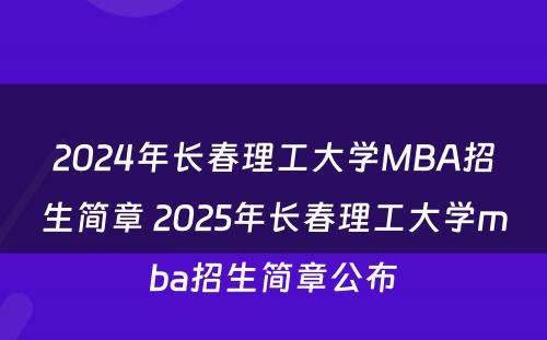 2024年长春理工大学MBA招生简章 2025年长春理工大学mba招生简章公布