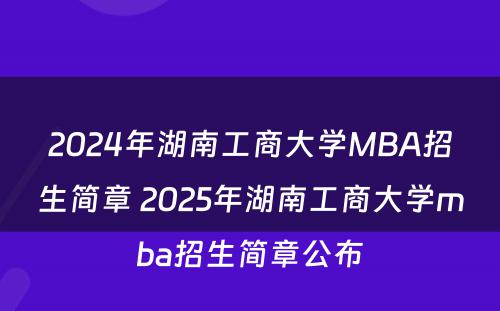 2024年湖南工商大学MBA招生简章 2025年湖南工商大学mba招生简章公布