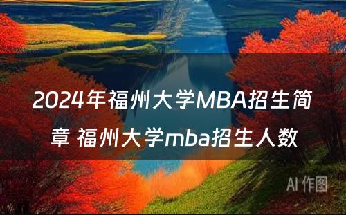 2024年福州大学MBA招生简章 福州大学mba招生人数