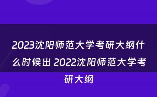 2023沈阳师范大学考研大纲什么时候出 2022沈阳师范大学考研大纲