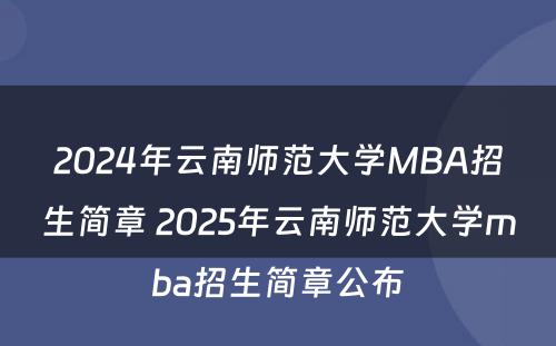 2024年云南师范大学MBA招生简章 2025年云南师范大学mba招生简章公布
