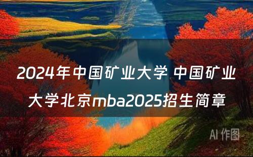 2024年中国矿业大学 中国矿业大学北京mba2025招生简章
