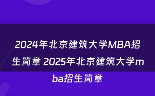 2024年北京建筑大学MBA招生简章 2025年北京建筑大学mba招生简章