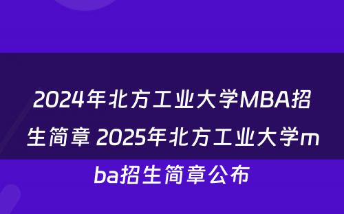 2024年北方工业大学MBA招生简章 2025年北方工业大学mba招生简章公布